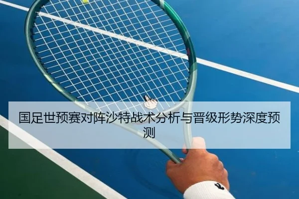 国足世预赛对阵沙特战术分析与晋级形势深度预测
